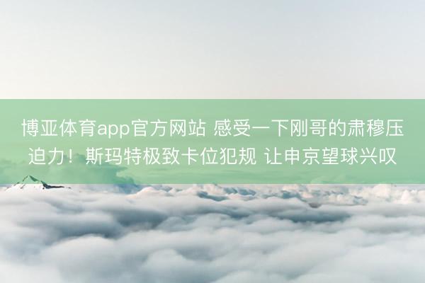 博亚体育app官方网站 感受一下刚哥的肃穆压迫力！斯玛特极致卡位犯规 让申京望球兴叹