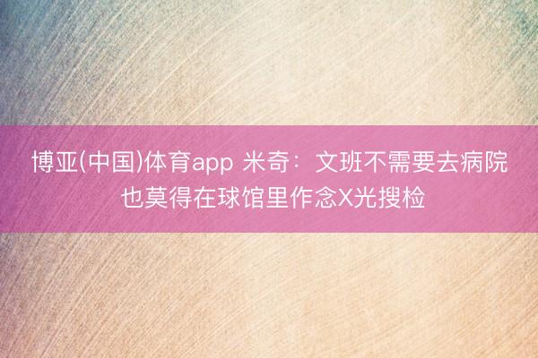 博亚(中国)体育app 米奇：文班不需要去病院 也莫得在球馆里作念X光搜检