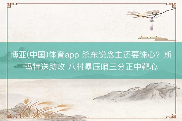 博亚(中国)体育app 杀东说念主还要诛心？斯玛特送助攻 八村塁压哨三分正中靶心