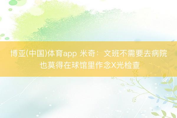 博亚(中国)体育app 米奇：文班不需要去病院 也莫得在球馆里作念X光检查