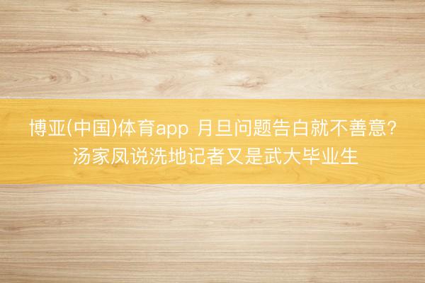 博亚(中国)体育app 月旦问题告白就不善意? 汤家凤说洗地记者又是武大毕业生