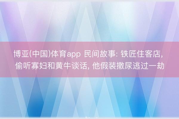 博亚(中国)体育app 民间故事: 铁匠住客店， 偷听寡妇和黄牛谈话， 他假装撒尿逃过一劫