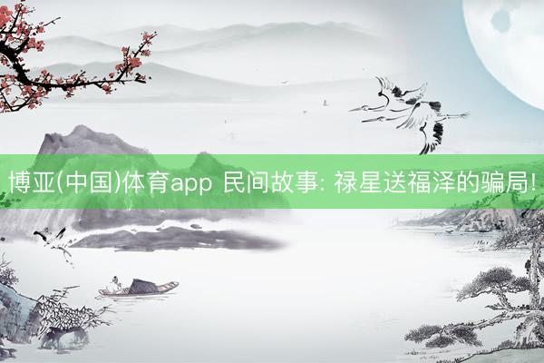 博亚(中国)体育app 民间故事: 禄星送福泽的骗局!
