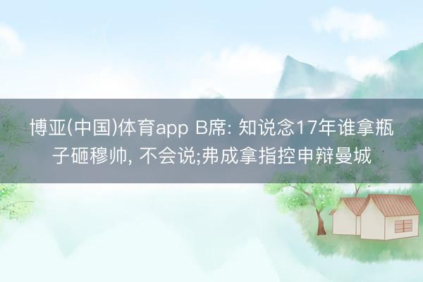 博亚(中国)体育app B席: 知说念17年谁拿瓶子砸穆帅， 不会说;弗成拿指控申辩曼城
