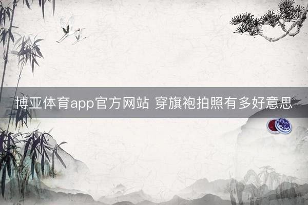 博亚体育app官方网站 穿旗袍拍照有多好意思