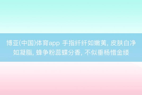 博亚(中国)体育app 手指纤纤如嫩荑， 皮肤白净如凝脂， 蜂争粉蕊蝶分香， 不似垂杨惜金缕