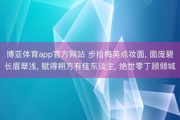 博亚体育app官方网站 步拾梅英点妆面， 面庞碧长眉翠浅， 赋得朔方有佳东谈主， 绝世零丁顾倾城