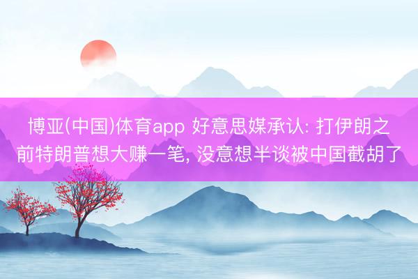 博亚(中国)体育app 好意思媒承认: 打伊朗之前特朗普想大赚一笔， 没意想半谈被中国截胡了