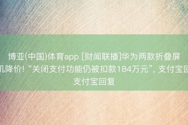 博亚(中国)体育app [财闻联播]华为两款折叠屏手机降价! “关闭支付功能仍被扣款184万元”， 支付宝回复