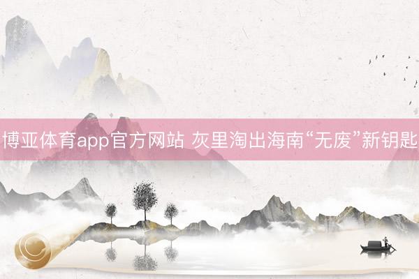 博亚体育app官方网站 灰里淘出海南“无废”新钥匙