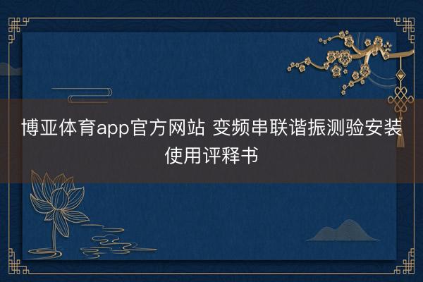 博亚体育app官方网站 变频串联谐振测验安装使用评释书