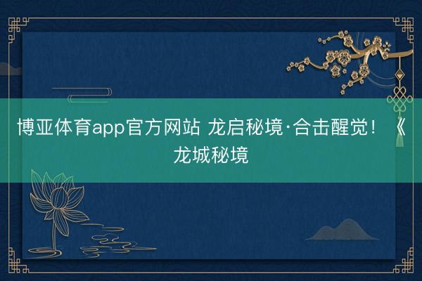 博亚体育app官方网站 龙启秘境·合击醒觉！《龙城秘境