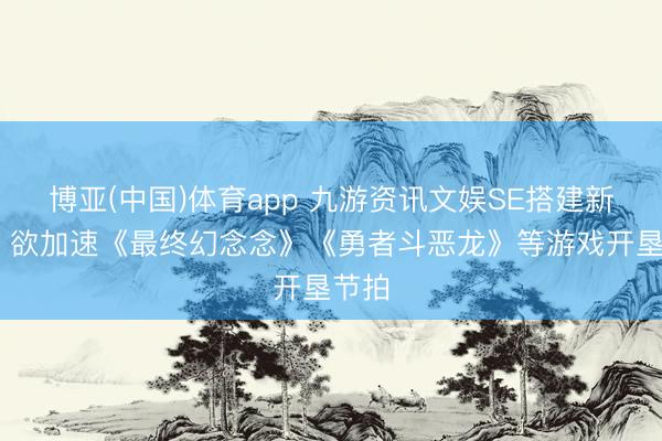 博亚(中国)体育app 九游资讯文娱SE搭建新框架 欲加速《最终幻念念》《勇者斗恶龙》等游戏开垦节拍