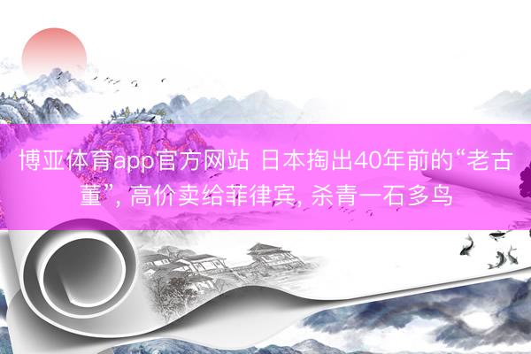博亚体育app官方网站 日本掏出40年前的“老古董”， 高价卖给菲律宾， 杀青一石多鸟