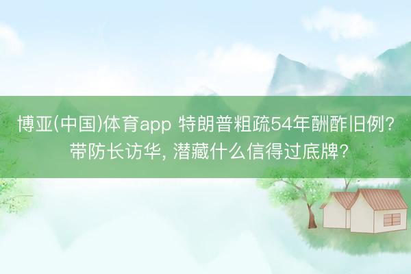 博亚(中国)体育app 特朗普粗疏54年酬酢旧例? 带防长访华， 潜藏什么信得过底牌?