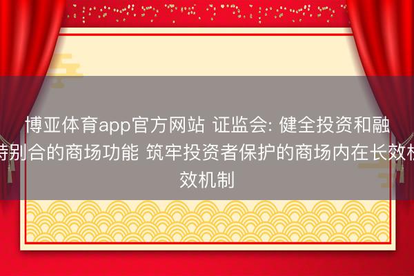 博亚体育app官方网站 证监会: 健全投资和融资特别合的商场功能 筑牢投资者保护的商场内在长效机制