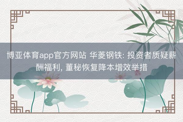 博亚体育app官方网站 华菱钢铁: 投资者质疑薪酬福利， 董秘恢复降本增效举措