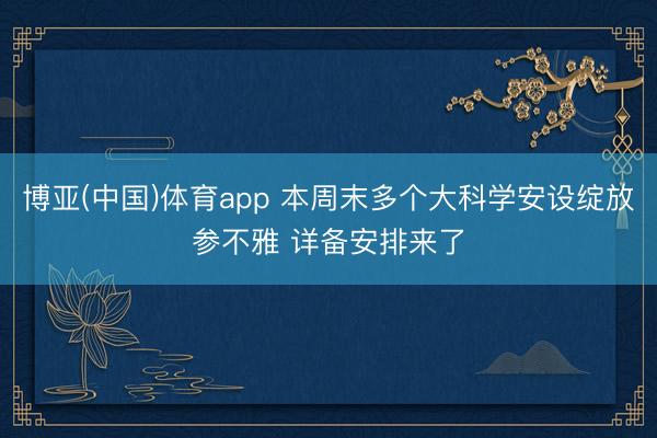 博亚(中国)体育app 本周末多个大科学安设绽放参不雅 详备