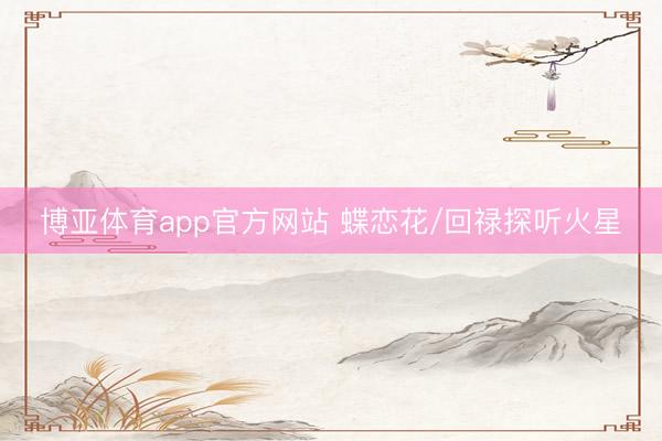 博亚体育app官方网站 蝶恋花/回禄探听火星