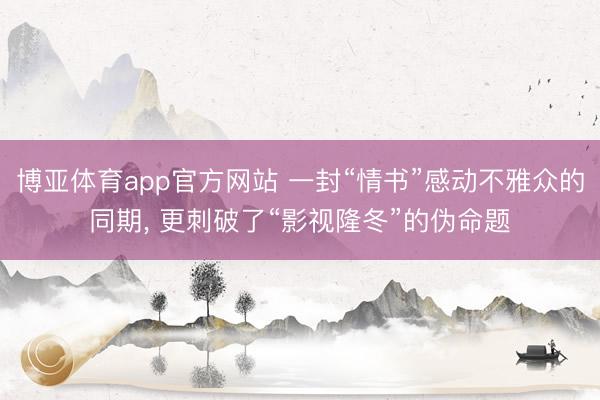 博亚体育app官方网站 一封“情书”感动不雅众的同期， 更刺破了“影视隆冬”的伪命题