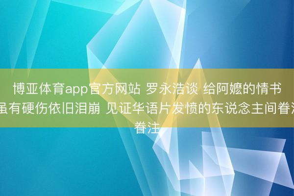 博亚体育app官方网站 罗永浩谈 给阿嬷的情书 虽有硬伤依旧泪崩 见证华语片发愤的东说念主间眷注
