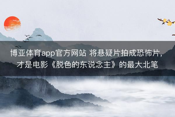 博亚体育app官方网站 将悬疑片拍成恐怖片， 才是电影《脱色的东说念主》的最大北笔