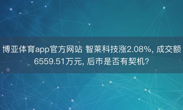 博亚体育app官方网站 智莱科技涨2.08%， 成交额6559.51万元， 后市是否有契机?