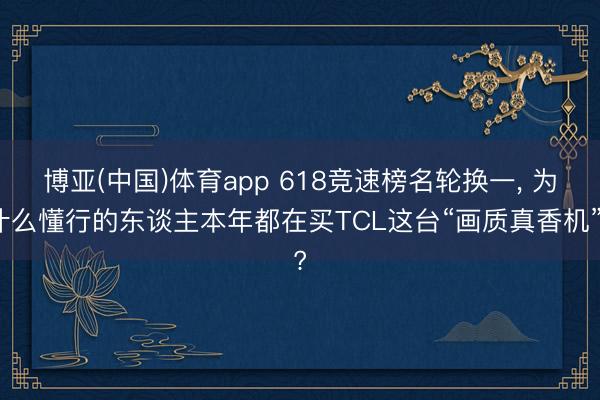 博亚(中国)体育app 618竞速榜名轮换一， 为什么懂行的东谈主本年都在买TCL这台“画质真香机”?