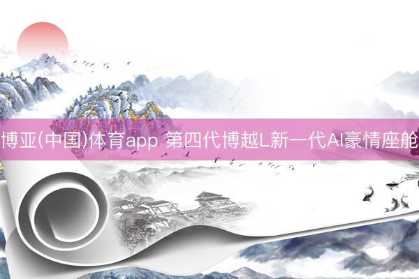 博亚(中国)体育app 第四代博越L新一代AI豪情座舱