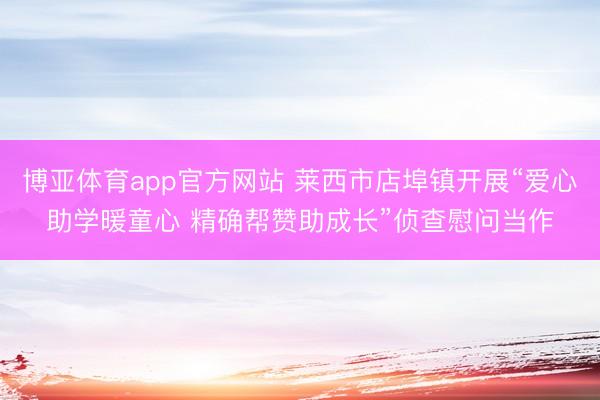 博亚体育app官方网站 莱西市店埠镇开展“爱心助学暖童心 精确帮赞助成长”侦查慰问当作