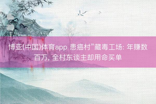 博亚(中国)体育app 患癌村”藏毒工场: 年赚数百万， 全村东谈主却用命买单