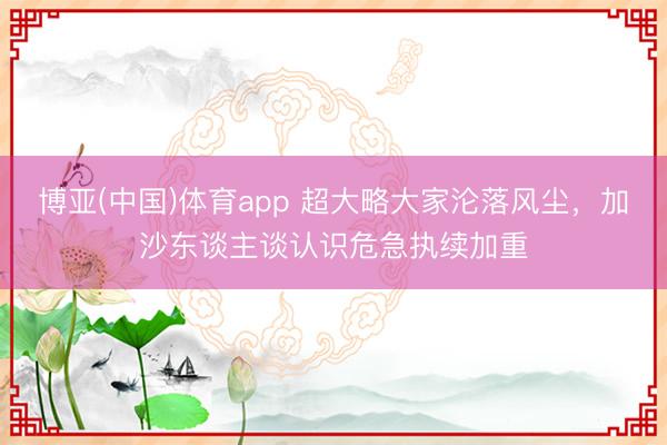博亚(中国)体育app 超大略大家沦落风尘,加沙东谈主谈认识危急执续加重