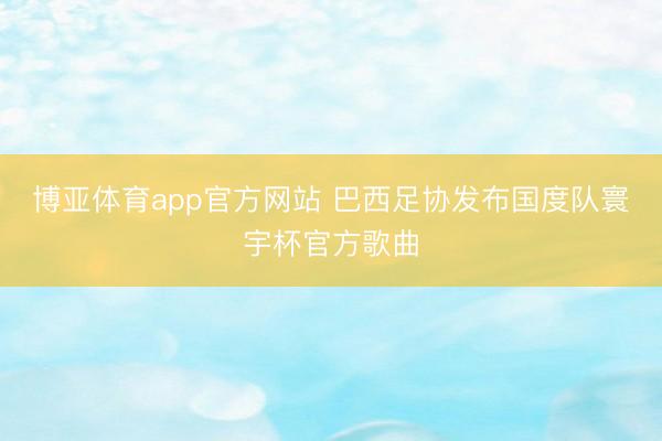 博亚体育app官方网站 巴西足协发布国度队寰宇杯官方歌曲