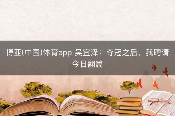 博亚(中国)体育app 吴宜泽：夺冠之后，我聘请今日翻篇