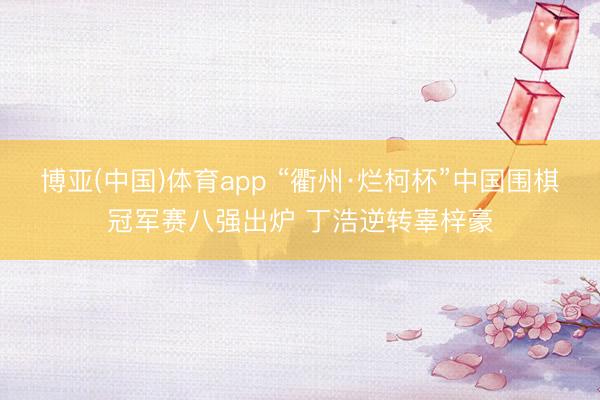 博亚(中国)体育app “衢州·烂柯杯”中国围棋冠军赛八强出炉 丁浩逆转辜梓豪