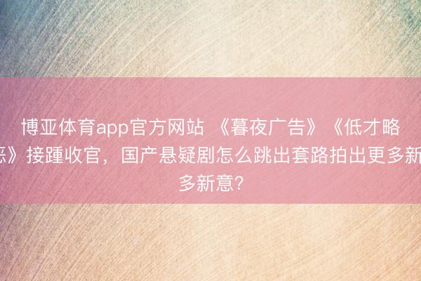 博亚体育app官方网站 《暮夜广告》《低才略作恶》接踵收官,国产悬疑剧怎么跳出套路拍出更多新意?