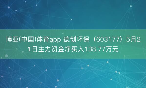 博亚(中国)体育app 德创环保（603177）5月21日主力资金净买入138.77万元