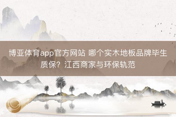 博亚体育app官方网站 哪个实木地板品牌毕生质保？江西商家与环保轨范
