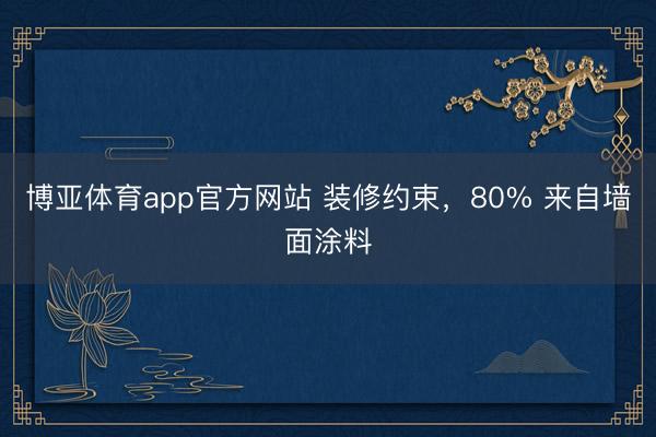 博亚体育app官方网站 装修约束，80% 来自墙面涂料