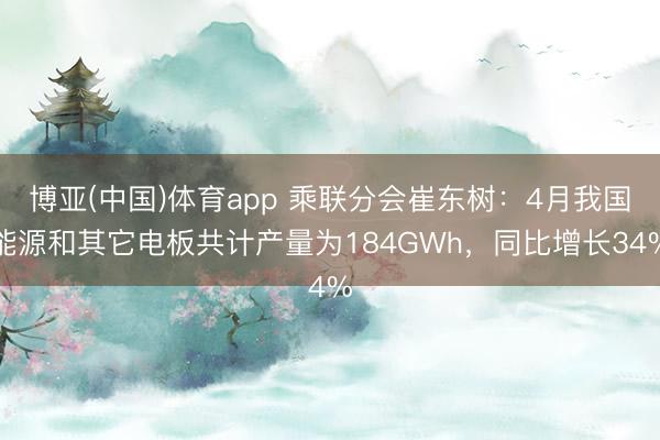 博亚(中国)体育app 乘联分会崔东树：4月我国能源和其它电板共计产量为184GWh，同比增长34%