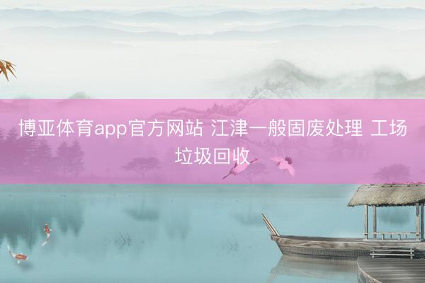 博亚体育app官方网站 江津一般固废处理 工场垃圾回收