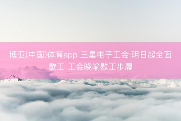 博亚(中国)体育app 三星电子工会:明日起全面歇工 工会晓喻歇工步履