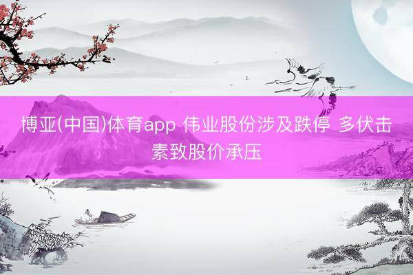 博亚(中国)体育app 伟业股份涉及跌停 多伏击素致股价承压