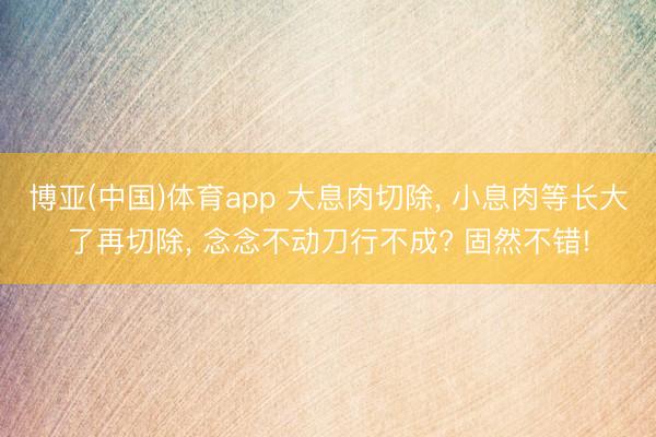 博亚(中国)体育app 大息肉切除， 小息肉等长大了再切除， 念念不动刀行不成? 固然不错!