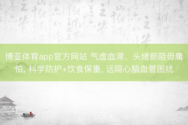 博亚体育app官方网站 气虚血滞、头绪瘀阻毋庸怕， 科学防护+饮食保重， 远隔心脑血管困扰