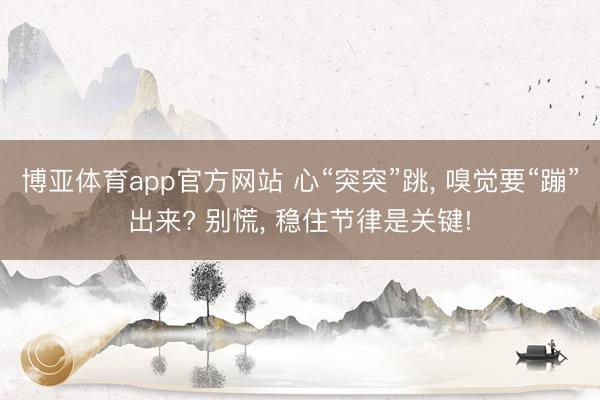 博亚体育app官方网站 心“突突”跳， 嗅觉要“蹦”出来? 别慌， 稳住节律是关键!