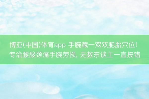 博亚(中国)体育app 手腕藏一双双胞胎穴位! 专治腰酸颈痛手腕劳损， 无数东谈主一直按错