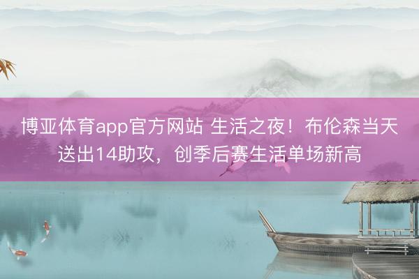 博亚体育app官方网站 生活之夜！布伦森当天送出14助攻，创季后赛生活单场新高