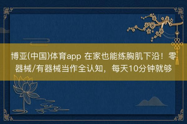 博亚(中国)体育app 在家也能练胸肌下沿!零器械/有器械当作全认知,每天10分钟就够