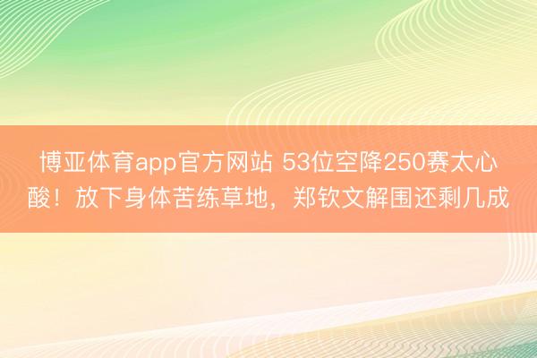 博亚体育app官方网站 53位空降250赛太心酸！放下身体苦练草地，郑钦文解围还剩几成